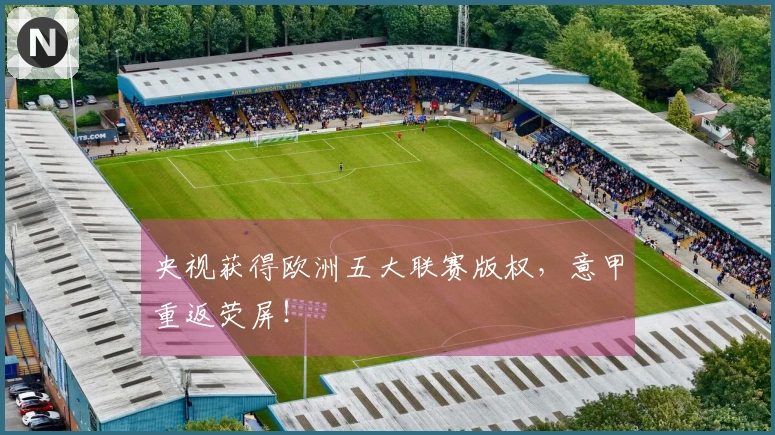 央视获得欧洲五大联赛版权，意甲重返荧屏！
