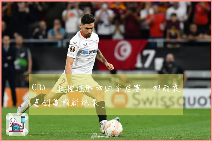 CBA｜北控连胜回归季后赛，邹雨宸喜创盖帽新纪录