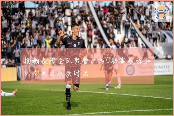 杨瀚森请全队聚餐，与G联赛教练和队友共度欢快时光