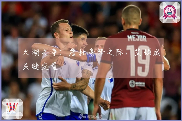 火湖之争：詹杜争锋之际，艾顿成关键变量