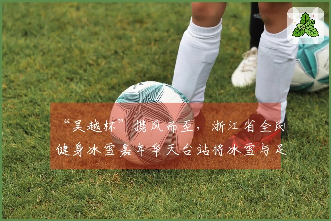 “吴越杯”携风而至，浙江省全民健身冰雪嘉年华天台站将冰雪与足球相融合