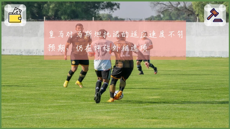 皇马对马斯坦托诺的适应速度不符预期，仍在评估外租选项