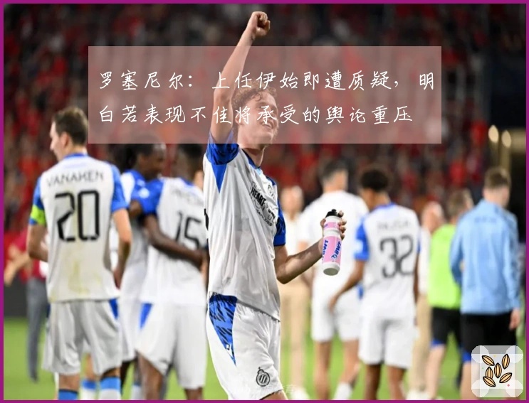 罗塞尼尔：上任伊始即遭质疑，明白若表现不佳将承受的舆论重压