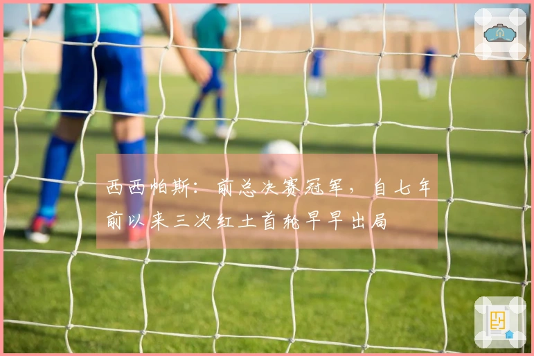 西西帕斯：前总决赛冠军，自七年前以来三次红土首轮早早出局