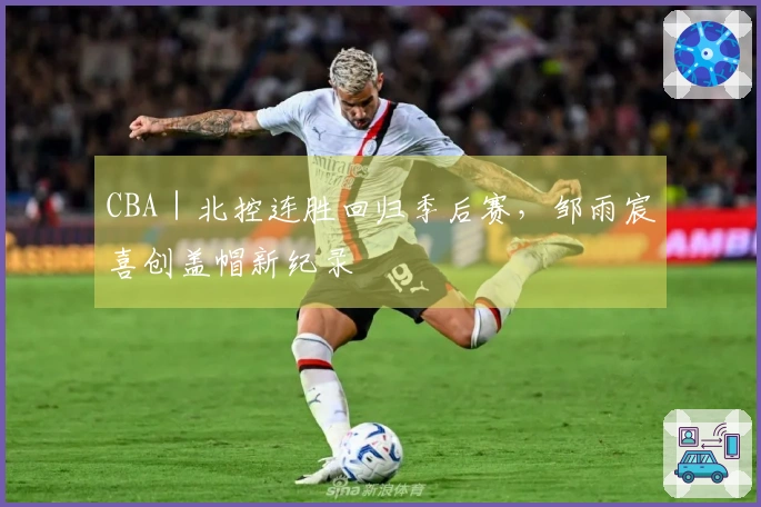 CBA｜北控连胜回归季后赛，邹雨宸喜创盖帽新纪录