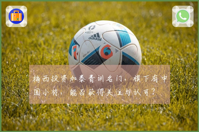 梅西投资加泰青训名门，旗下有中国小将，能否获得关注与认可？