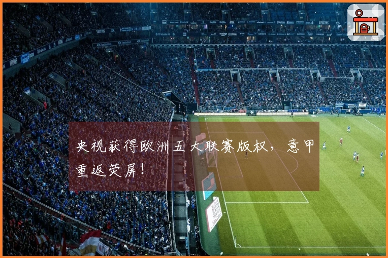 央视获得欧洲五大联赛版权，意甲重返荧屏！