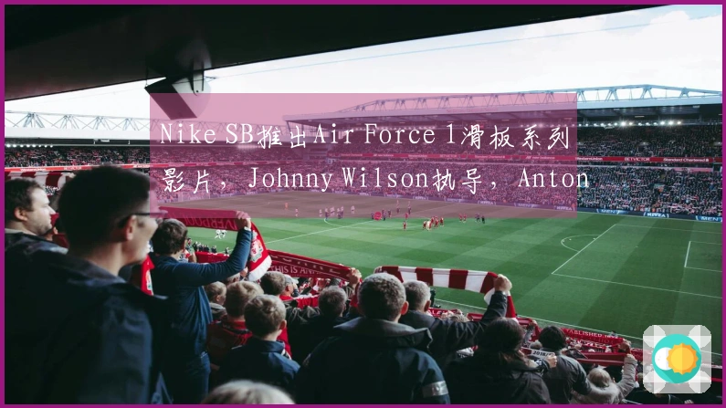 Nike SB推出Air Force 1滑板系列影片，Johnny Wilson执导，Antonio Durao等滑手参与拍摄