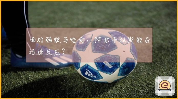 面对强敌马哈奇，阿尔卡拉斯能否迅速反应？