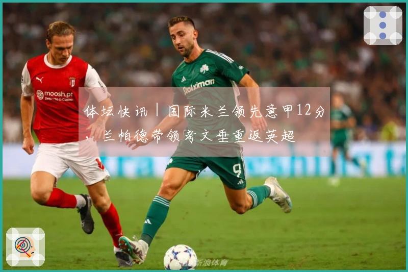 体坛快讯|国际米兰领先意甲12分,兰帕德带领考文垂重返英超