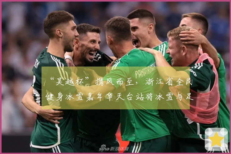 “吴越杯”携风而至，浙江省全民健身冰雪嘉年华天台站将冰雪与足球相融合