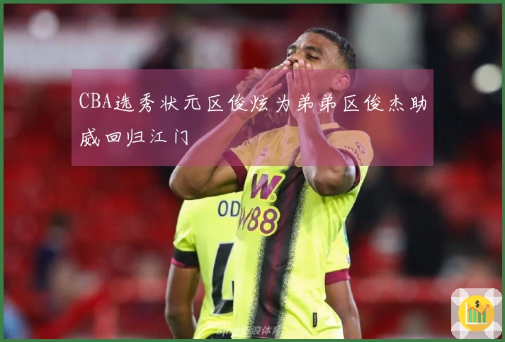 CBA选秀状元区俊炫为弟弟区俊杰助威回归江门