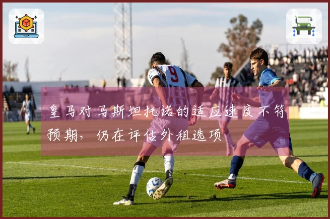 皇马对马斯坦托诺的适应速度不符预期，仍在评估外租选项