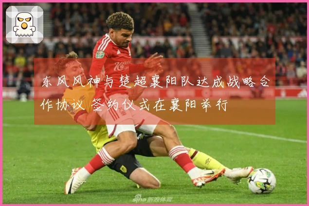 东风风神与楚超襄阳队达成战略合作协议 签约仪式在襄阳举行