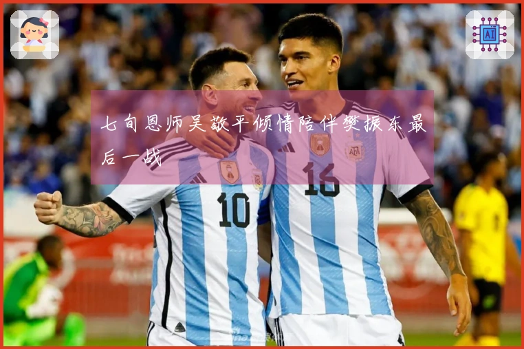七旬恩师吴敬平倾情陪伴樊振东最后一战