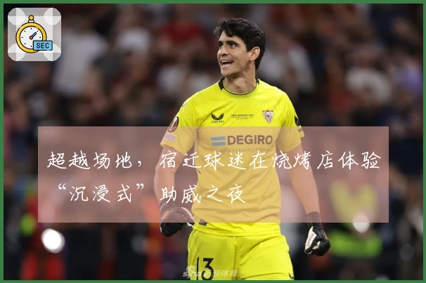 超越场地，宿迁球迷在烧烤店体验“沉浸式”助威之夜