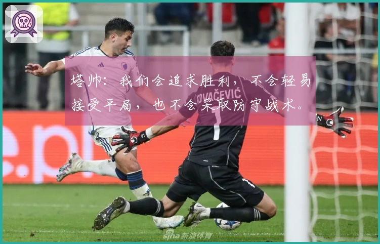 塔帅：我们会追求胜利，不会轻易接受平局，也不会采取防守战术。