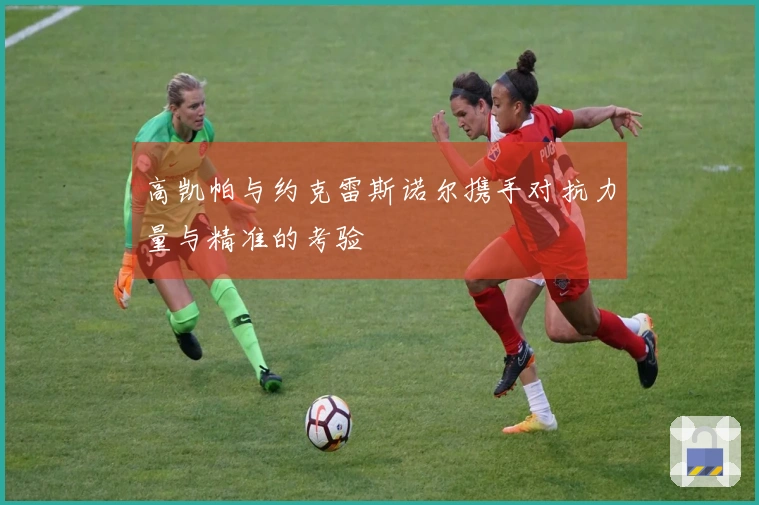 高凯帕与约克雷斯诺尔携手对抗力量与精准的考验
