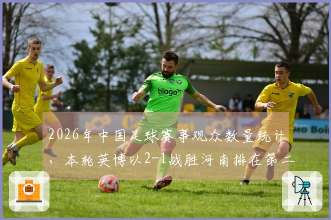 2026年中国足球赛事观众数量统计，本轮英博以2-1战胜河南排在第二位