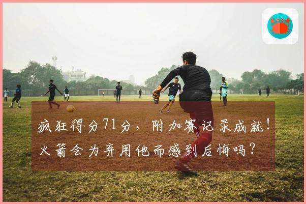 疯狂得分71分，附加赛记录成就！火箭会为弃用他而感到后悔吗？
