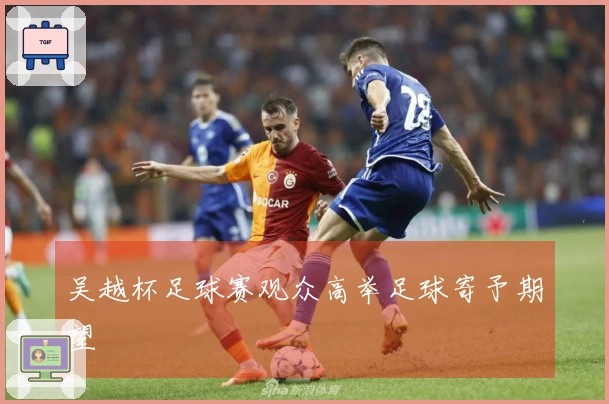 吴越杯足球赛观众高举足球寄予期望