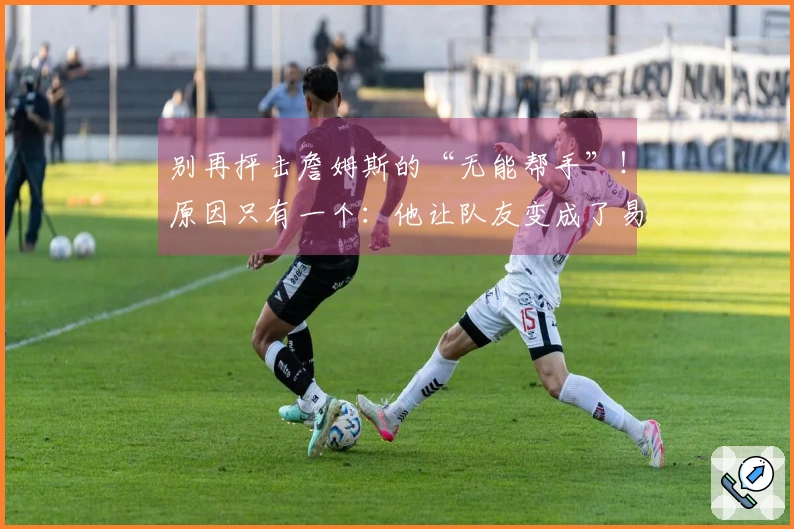 别再抨击詹姆斯的“无能帮手”！原因只有一个：他让队友变成了易碎品