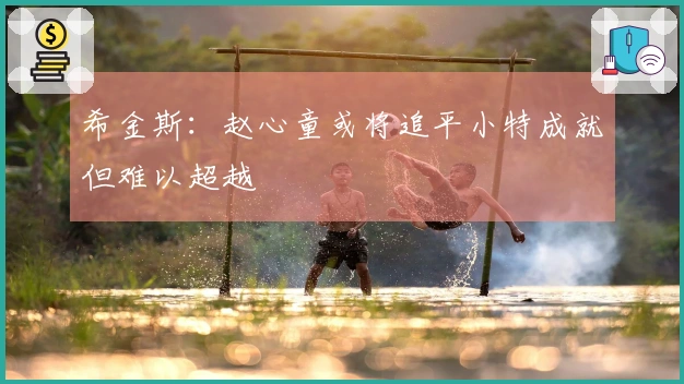希金斯：赵心童或将追平小特成就但难以超越