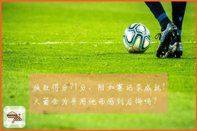 疯狂得分71分，附加赛记录成就！火箭会为弃用他而感到后悔吗？