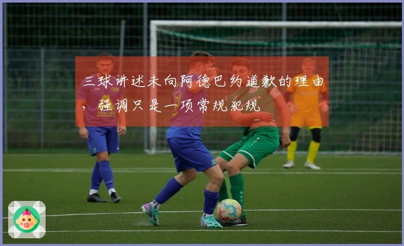 三球讲述未向阿德巴约道歉的理由，强调只是一项常规犯规