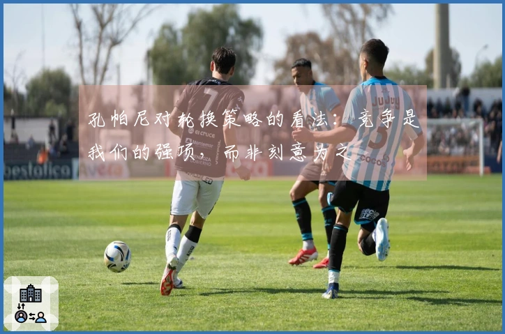 孔帕尼对轮换策略的看法：竞争是我们的强项，而非刻意为之