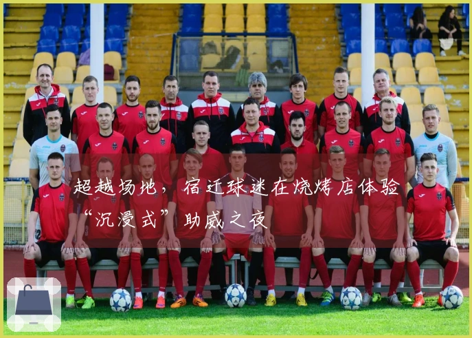 超越场地，宿迁球迷在烧烤店体验“沉浸式”助威之夜