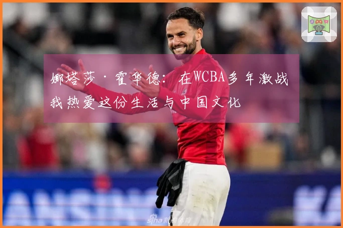 娜塔莎·霍华德：在WCBA多年激战 我热爱这份生活与中国文化