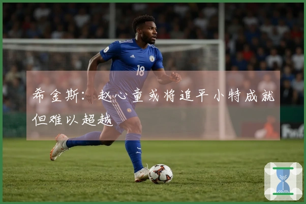 希金斯：赵心童或将追平小特成就但难以超越