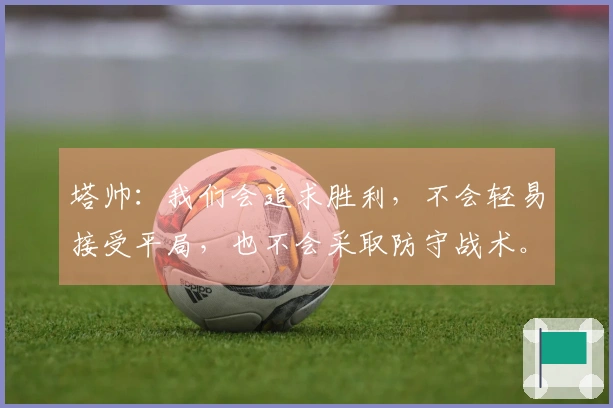 塔帅：我们会追求胜利，不会轻易接受平局，也不会采取防守战术。