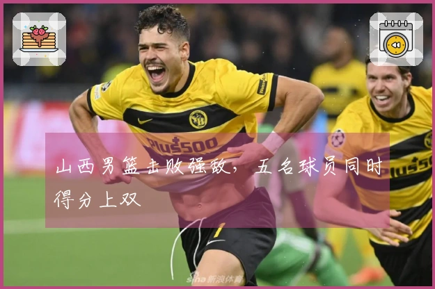 山西男篮击败强敌，五名球员同时得分上双