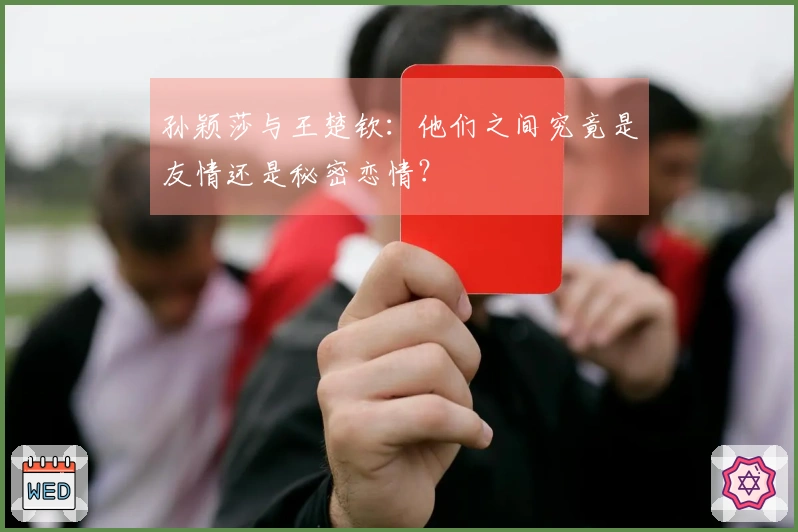 孙颖莎与王楚钦：他们之间究竟是友情还是秘密恋情？