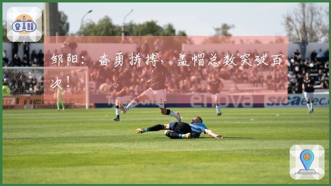 邹阳：奋勇拼搏，盖帽总数突破百次！